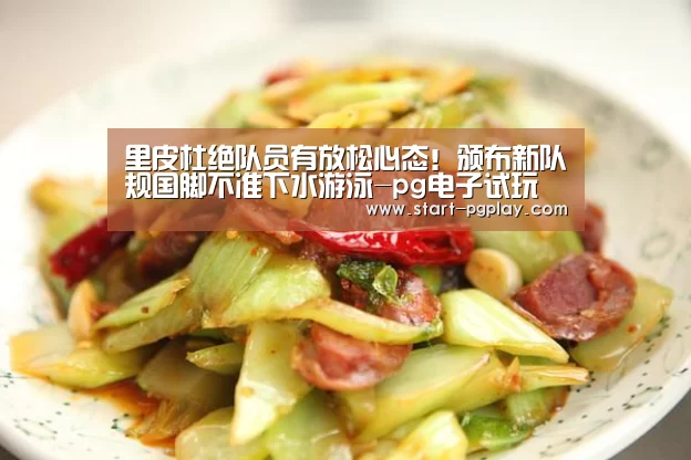 里皮杜绝队员有放松心态!颁布新队规国脚不准下水游泳-pg电子试玩(图2) pg试玩