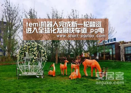 temi机器人完成新一轮融资 进入全球化发展快车道_pg电子试玩(图1) pg电子模拟器导航