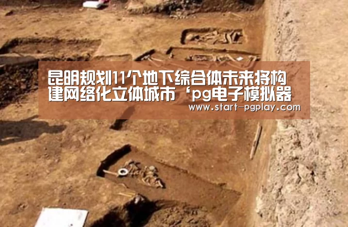 昆明规划11个地下综合体未来将构建网络化立体城市‘pg电子模拟器导航’(图1) pg电子模拟器导航