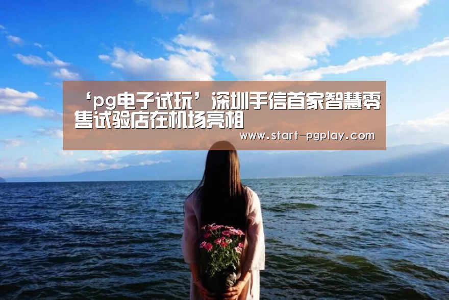 ‘pg电子试玩’深圳手信首家智慧零售试验店在机场亮相(图3) pg模拟器