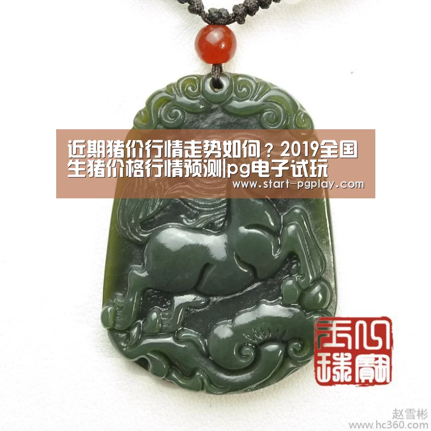 近期猪价行情走势如何?2019全国生猪价格行情预测|pg电子试玩(图1) pg电子试玩