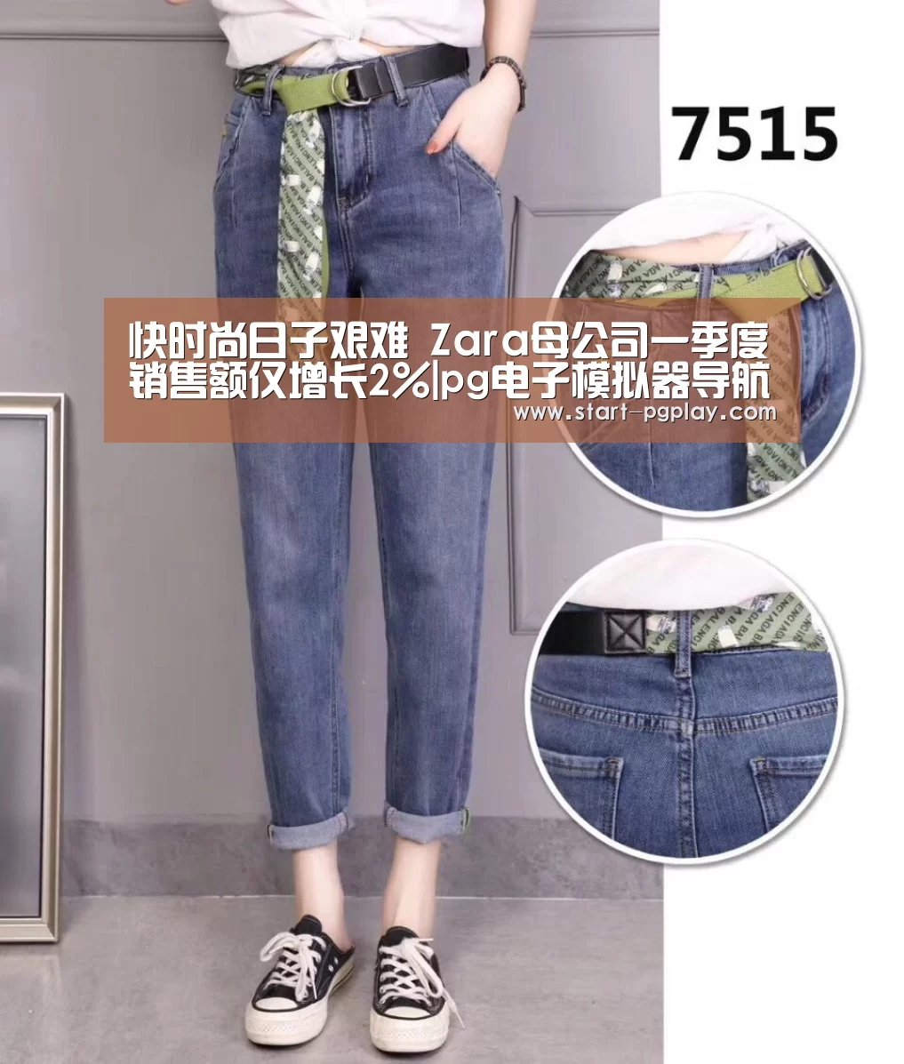 快时尚日子艰难 Zara母公司一季度销售额仅增长2%|pg电子模拟器导航(图1) pg模拟器
