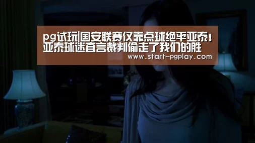 pg试玩|国安联赛仅靠点球绝平亚泰!亚泰球迷直言裁判偷走了我们的胜利(图1) pg模拟器
