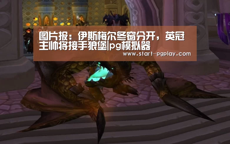 图片报:伊斯梅尔冬窗分开,英冠主帅将接手狼堡|pg模拟器(图3) pg电子模拟器导航