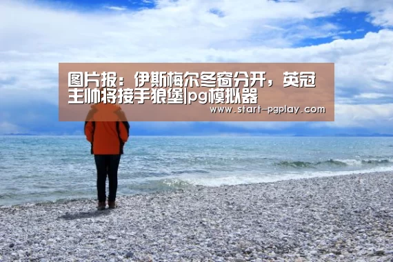 图片报:伊斯梅尔冬窗分开,英冠主帅将接手狼堡|pg模拟器(图1) pg模拟器