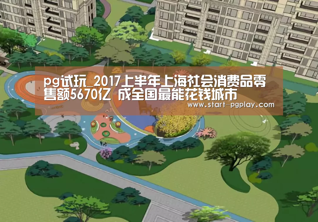 pg试玩_2017上半年上海社会消费品零售额5670亿 成全国最能花钱城市(图1) pg电子试玩