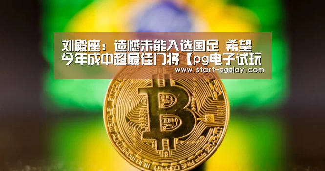 刘殿座:遗憾未能入选国足 希望今年成中超最佳门将【pg电子试玩】(图3) pg试玩