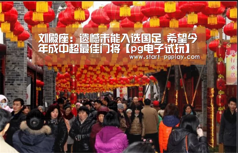 刘殿座:遗憾未能入选国足 希望今年成中超最佳门将【pg电子试玩】(图4) pg电子模拟器导航