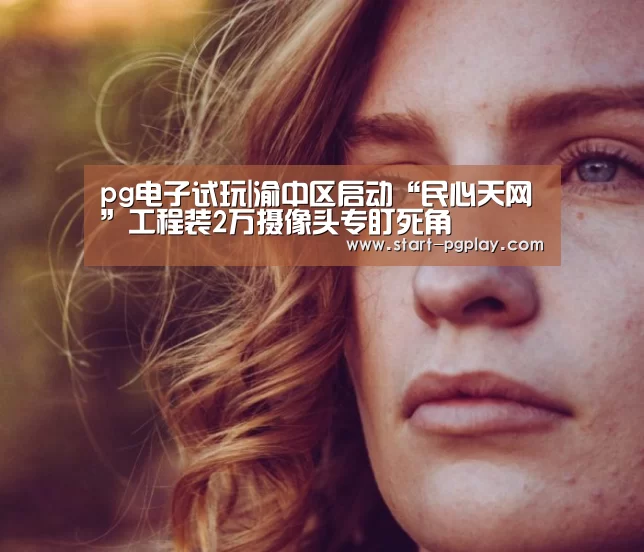pg电子试玩|渝中区启动“民心天网”工程装2万摄像头专盯死角(图2) pg试玩