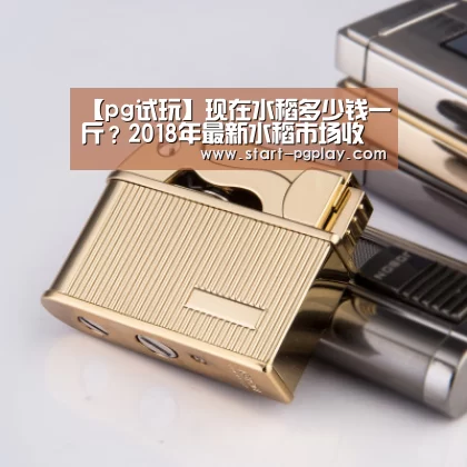 【pg试玩】现在水稻多少钱一斤?2018年最新水稻市场收购价(图3) pg电子模拟器导航