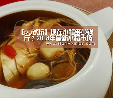 【pg试玩】现在水稻多少钱一斤?2018年最新水稻市场收购价(图2) pg电子模拟器导航