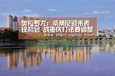 奥拉罗尤:桑蒂尼迎来表现机会 战重庆打法要调整-pg电子试玩(图1) pg电子模拟器导航