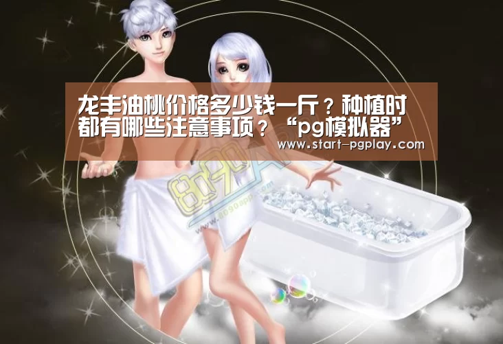 龙丰油桃价格多少钱一斤?种植时都有哪些注意事项?“pg模拟器”(图1) pg模拟器