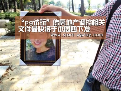 “pg试玩”传房地产调控相关文件最快将于本周四下发(图2) pg电子试玩