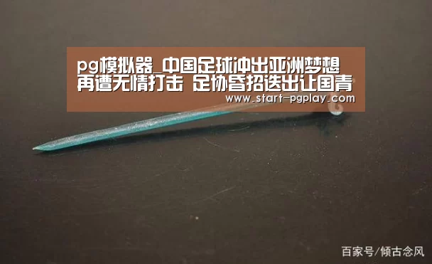 pg模拟器_中国足球冲出亚洲梦想再遭无情打击 足协昏招迭出让国青提前出局(图2) pg模拟器