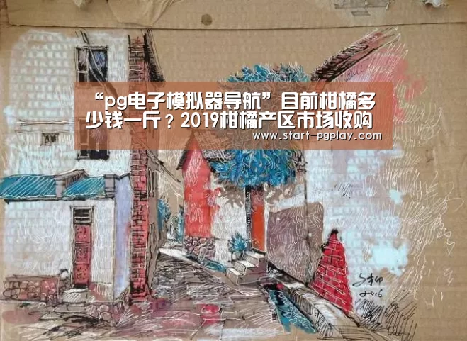 “pg电子模拟器导航”目前柑橘多少钱一斤?2019柑橘产区市场收购价格行情(图2) pg电子模拟器导航