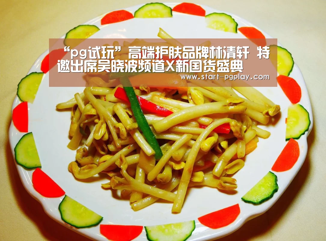 “pg试玩”高端护肤品牌林清轩 特邀出席吴晓波频道X新国货盛典(图1) pg模拟器
