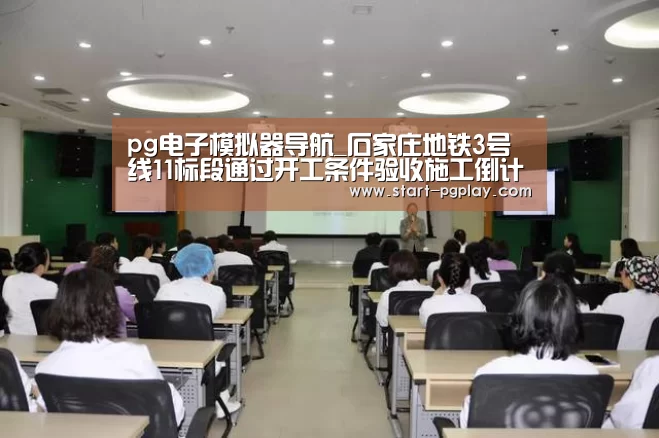 pg电子模拟器导航_石家庄地铁3号线11标段通过开工条件验收施工倒计时(图1) pg电子模拟器导航