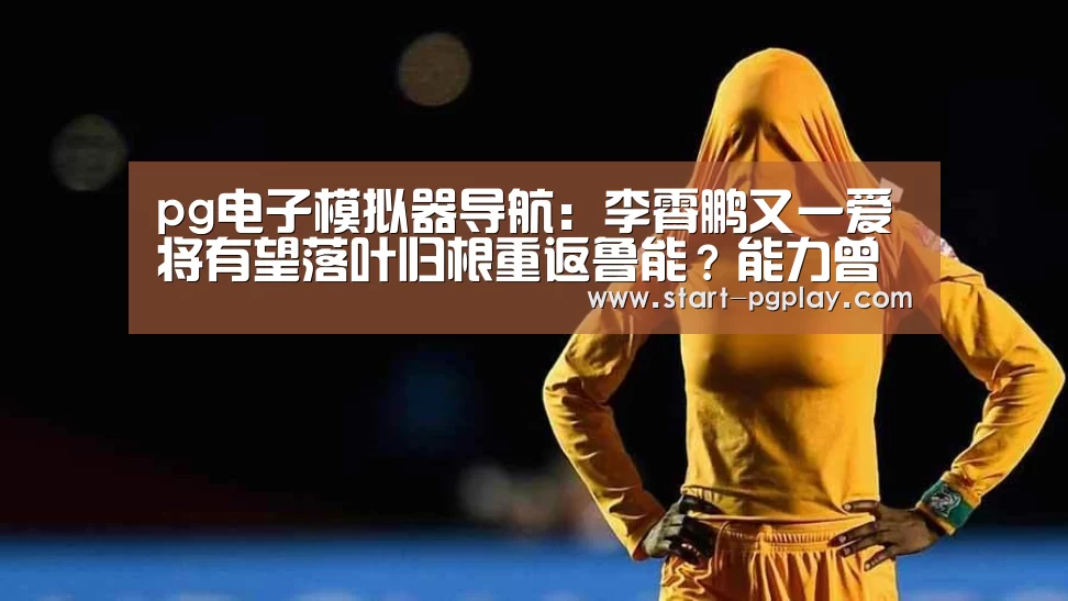 pg电子模拟器导航:李霄鹏又一爱将有望落叶归根重返鲁能?能力曾备受李霄鹏认可!(图4) pg模拟器