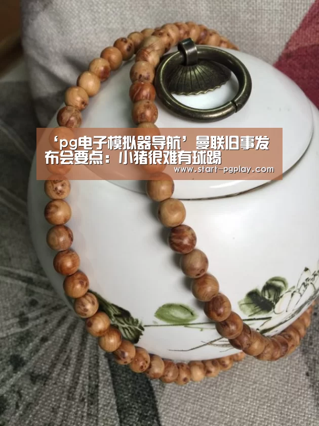 ‘pg电子模拟器导航’曼联旧事发布会要点:小猪很难有球踢(图2) pg试玩
